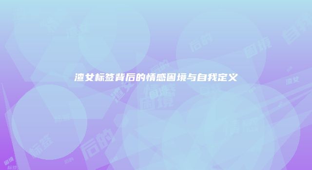 渣女标签背后的情感困境与自我定义