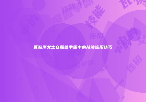 瓦斯琪女士在魔兽争霸中的技能连招技巧