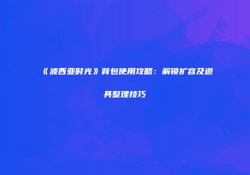 《波西亚时光》背包使用攻略：解锁扩容及道具整理技巧