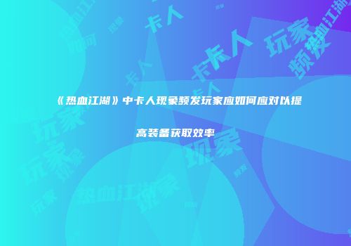 《热血江湖》中卡人现象频发玩家应如何应对以提高装备获取效率