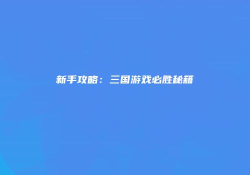 新手攻略：三国游戏必胜秘籍