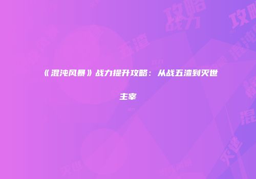 《混沌风暴》战力提升攻略：从战五渣到灭世主宰