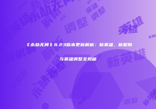 《永劫无间》6.23版本更新解析：新英雄、新机制与英雄调整全揭秘