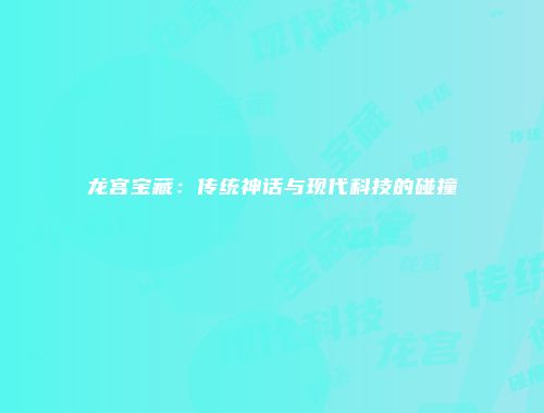 龙宫宝藏：传统神话与现代科技的碰撞