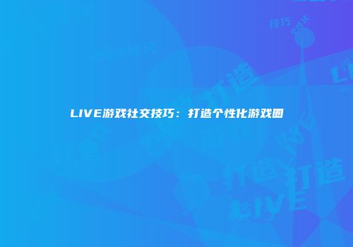 LIVE游戏社交技巧：打造个性化游戏圈