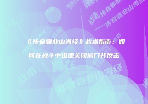 《传奇霸业山海经》战术指南:如何在战斗中迅速关闭城门并反击