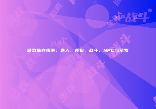 游戏生存指南：选人、背包、战斗、NPC与宠物