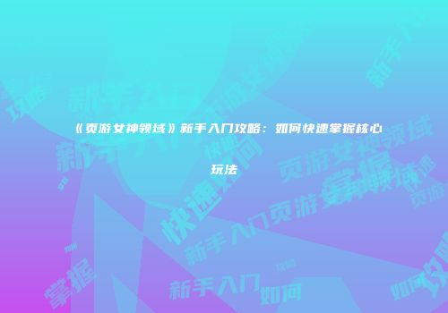《页游女神领域》新手入门攻略：如何快速掌握核心玩法