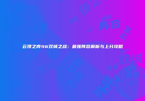 云顶之弈S6双城之战：最强阵容解析与上分攻略