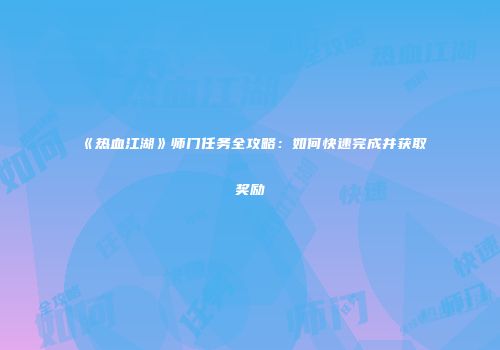 《热血江湖》师门任务全攻略：如何快速完成并获取奖励