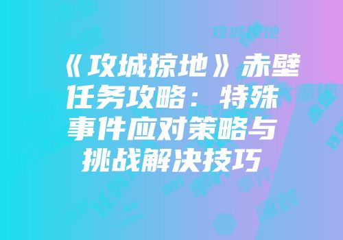 《攻城掠地》赤壁任务攻略：特殊事件应对策略与挑战解决技巧