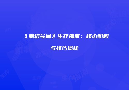 《赤焰号角》生存指南：核心机制与技巧揭秘