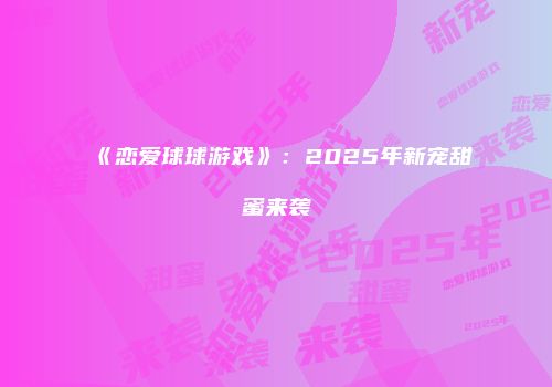 《恋爱球球游戏》：2025年新宠甜蜜来袭
