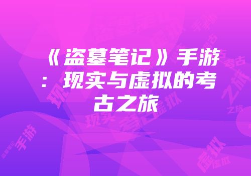 《盗墓笔记》手游：现实与虚拟的考古之旅