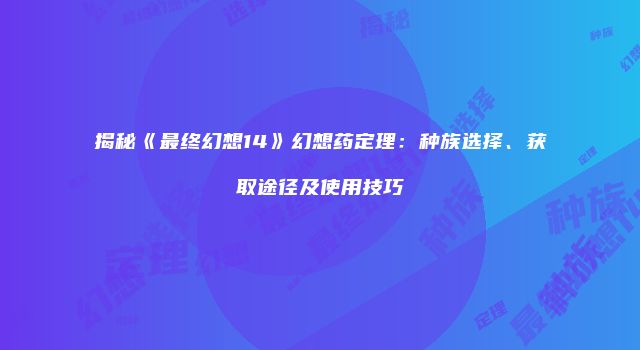 揭秘《最终幻想14》幻想药定理：种族选择、获取途径及使用技巧