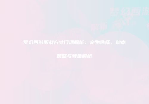 梦幻西游服战方寸门派解析：宠物选择、加点策略与特色解析