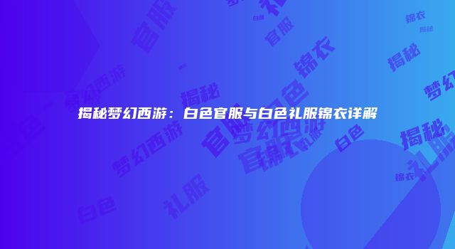揭秘梦幻西游：白色官服与白色礼服锦衣详解