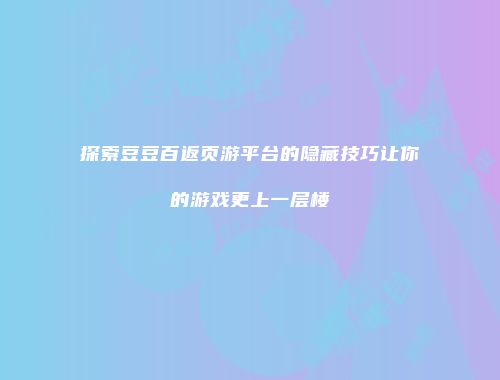 探索豆豆百返页游平台的隐藏技巧让你的游戏更上一层楼