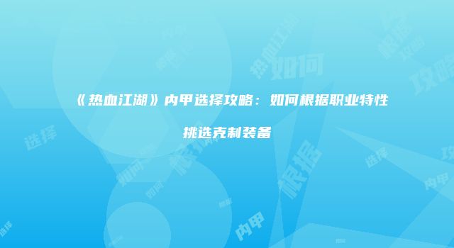 《热血江湖》内甲选择攻略：如何根据职业特性挑选克制装备