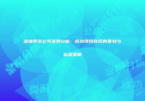 深圳页游公司案例分析：成功项目背后的策划与运营策略