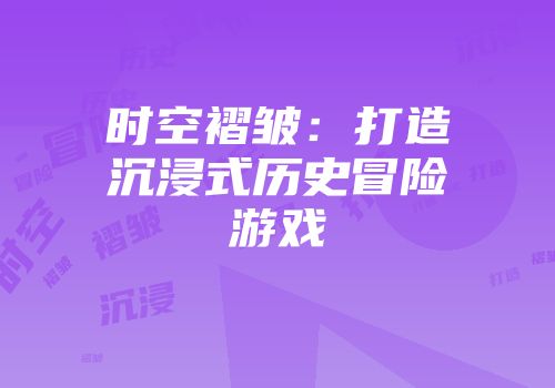 时空褶皱：打造沉浸式历史冒险游戏