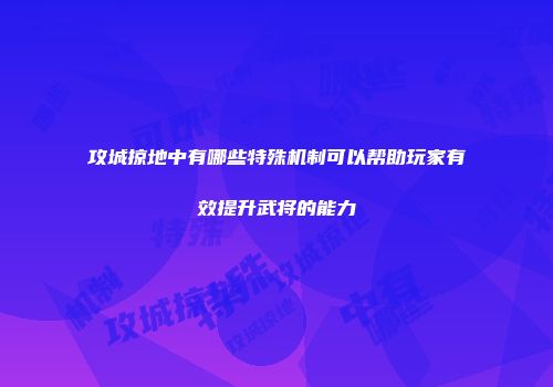 攻城掠地中有哪些特殊机制可以帮助玩家有效提升武将的能力