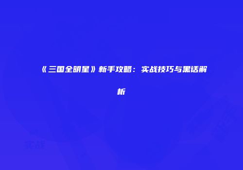 《三国全明星》新手攻略：实战技巧与黑话解析