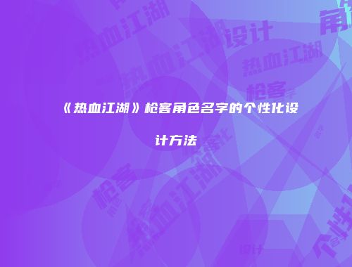 《热血江湖》枪客角色名字的个性化设计方法