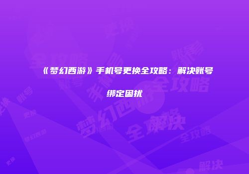 《梦幻西游》手机号更换全攻略：解决账号绑定困扰