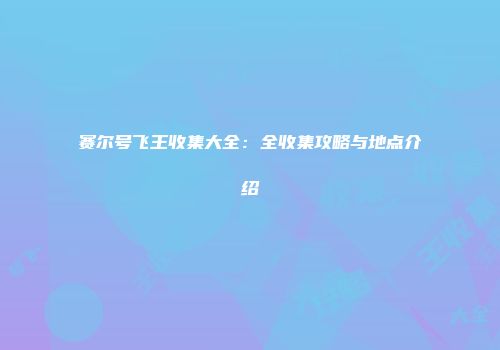 赛尔号飞王收集大全：全收集攻略与地点介绍