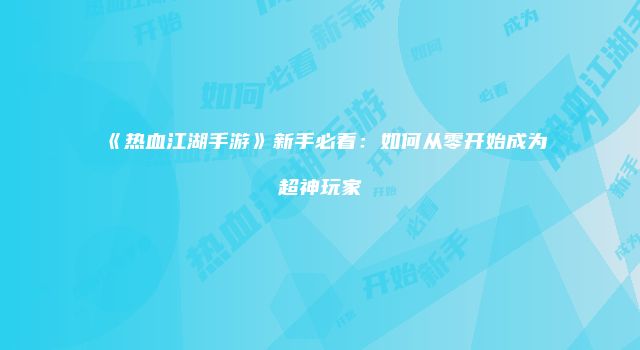 《热血江湖手游》新手必看：如何从零开始成为超神玩家