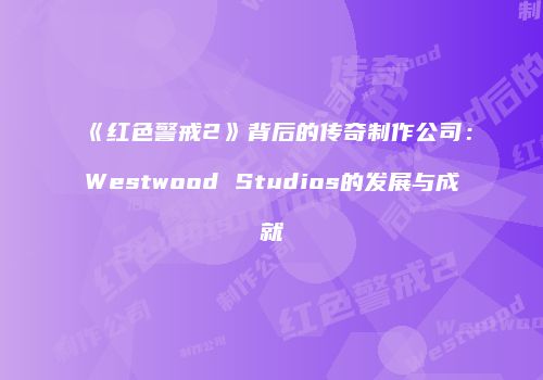《红色警戒2》背后的传奇制作公司：Westwood Studios的发展与成就