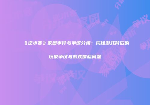 《逆水寒》家园事件与争议分析：揭秘游戏背后的玩家争议与游戏体验问题