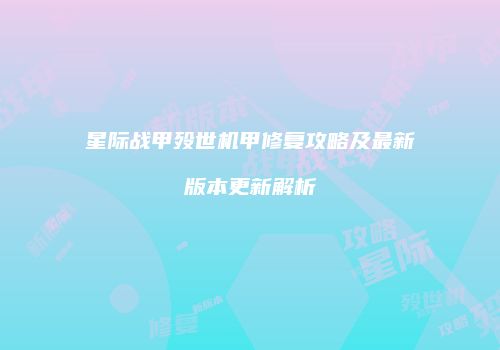 星际战甲殁世机甲修复攻略及最新版本更新解析