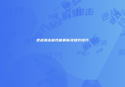 逆战狙击枪性能解析及提升技巧