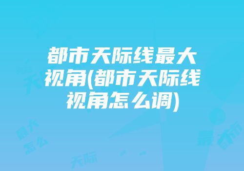 都市天际线最大视角(都市天际线视角怎么调)