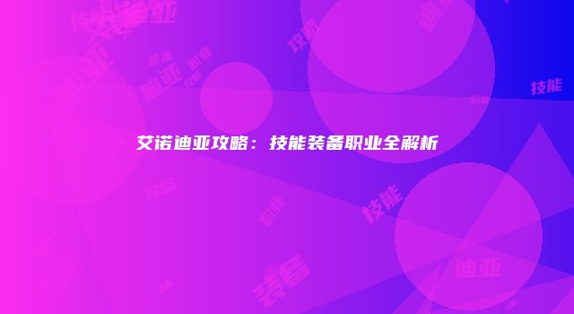 艾诺迪亚攻略：技能装备职业全解析