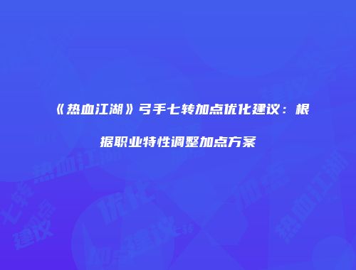 《热血江湖》弓手七转加点优化建议：根据职业特性调整加点方案