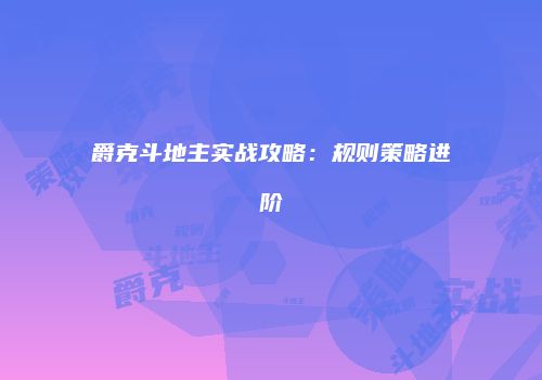 爵克斗地主实战攻略：规则策略进阶