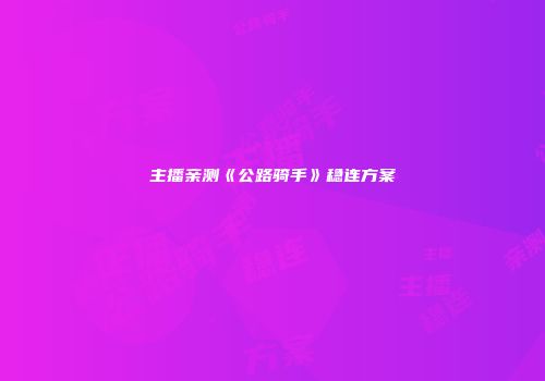主播亲测《公路骑手》稳连方案