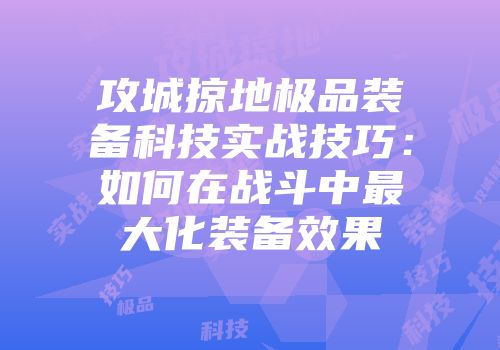 攻城掠地极品装备科技实战技巧：如何在战斗中最大化装备效果
