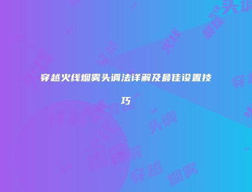 穿越火线烟雾头调法详解及最佳设置技巧