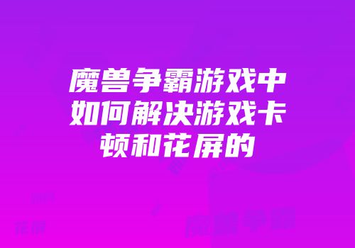 魔兽争霸游戏中如何解决游戏卡顿和花屏的