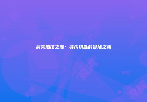 晨雾酒馆之谜：寻找钥匙的冒险之旅