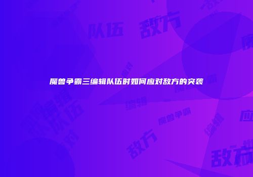 魔兽争霸三编辑队伍时如何应对敌方的突袭