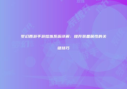 梦幻西游手游熔炼系统详解：提升装备属性的关键技巧