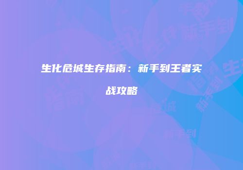 生化危城生存指南：新手到王者实战攻略
