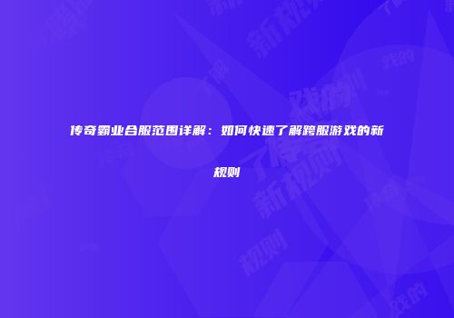 传奇霸业合服范围详解：如何快速了解跨服游戏的新规则