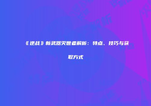 《逆战》新武器灭世者解析：特点、技巧与获取方式