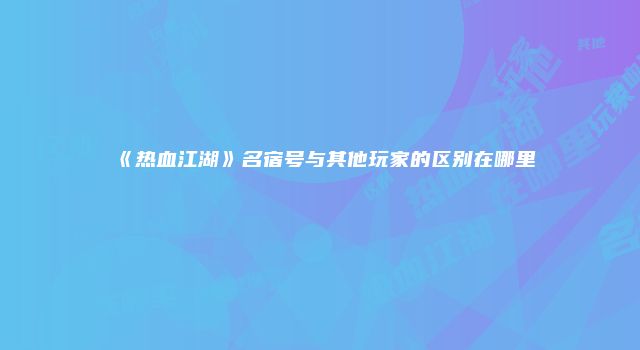 《热血江湖》名宿号与其他玩家的区别在哪里